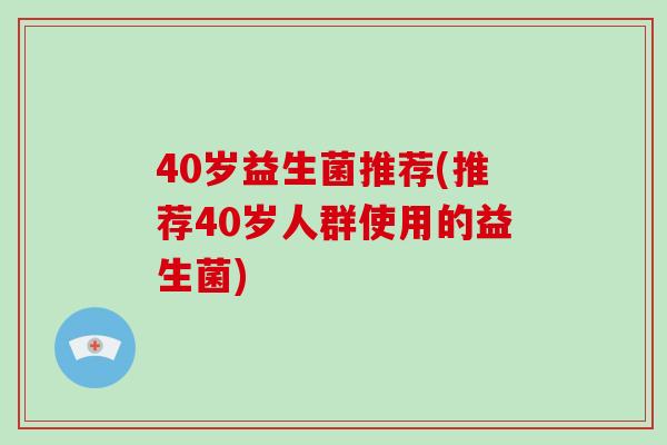 40岁益生菌推荐(推荐40岁人群使用的益生菌)