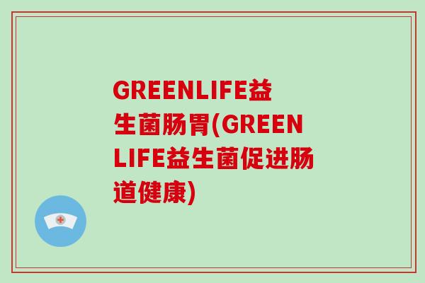 GREENLIFE益生菌肠胃(GREENLIFE益生菌促进肠道健康) GREENLIFE益生菌肠胃(GREENLIFE益生菌促进肠道健康)
