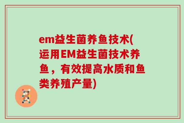 em益生菌养鱼技术(运用EM益生菌技术养鱼，有效提高水质和鱼类养殖产量)