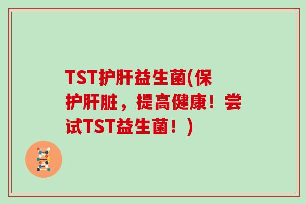 TST护肝益生菌(保护肝脏，提高健康！尝试TST益生菌！)