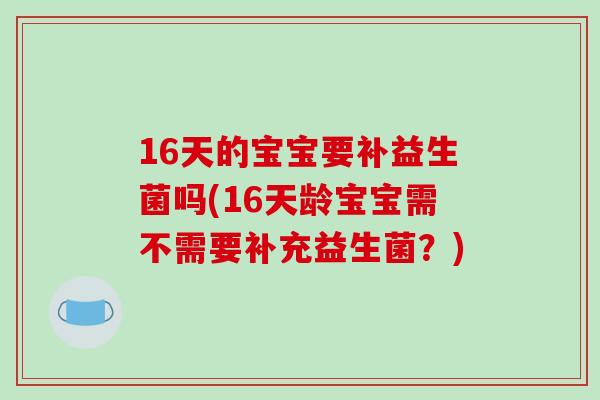 16天的宝宝要补益生菌吗(16天龄宝宝需不需要补充益生菌？)