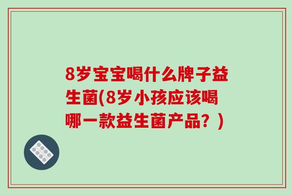 8岁宝宝喝什么牌子益生菌(8岁小孩应该喝哪一款益生菌产品？)