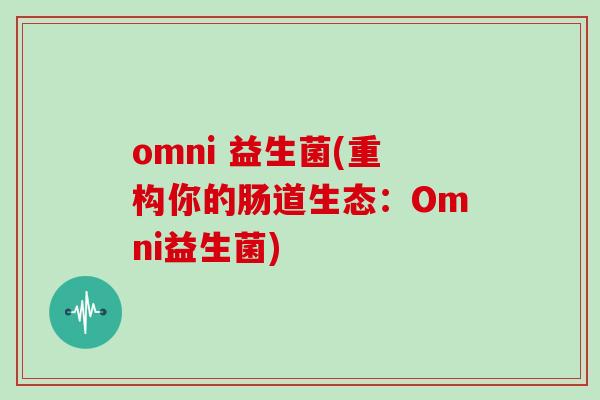 omni 益生菌(重构你的肠道生态：Omni益生菌)