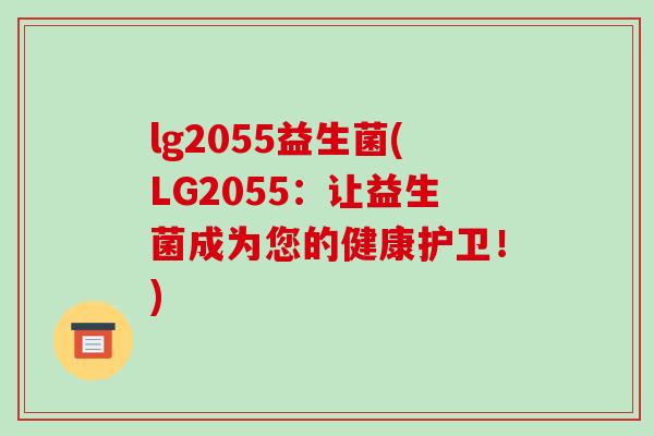 lg2055益生菌(LG2055：让益生菌成为您的健康护卫！)