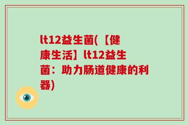 lt12益生菌(【健康生活】lt12益生菌：助力肠道健康的利器)