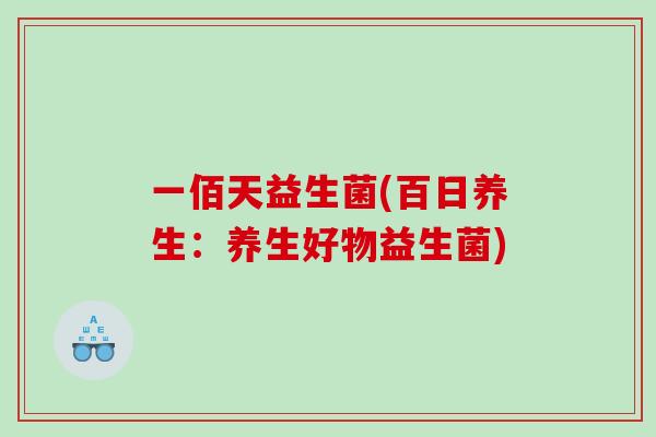 一佰天益生菌(百日养生：养生好物益生菌)