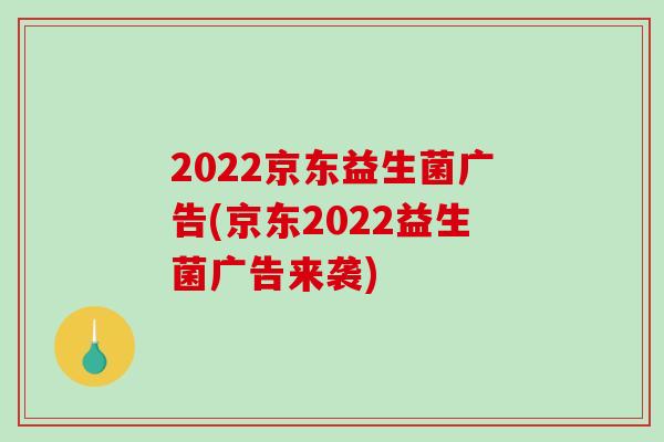 2022京东益生菌广告(京东2022益生菌广告来袭)