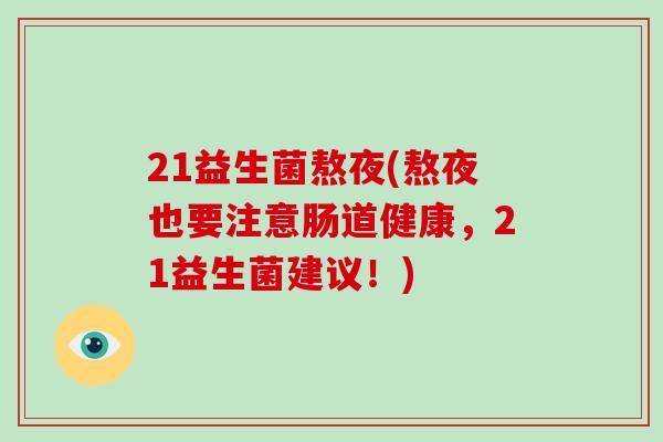 21益生菌熬夜(熬夜也要注意肠道健康，21益生菌建议！)