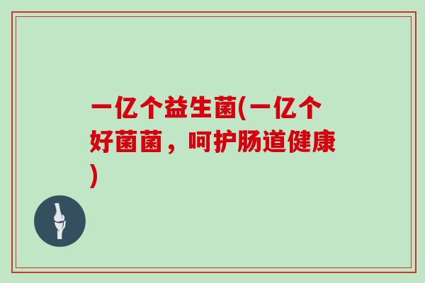 一亿个益生菌(一亿个好菌菌，呵护肠道健康)