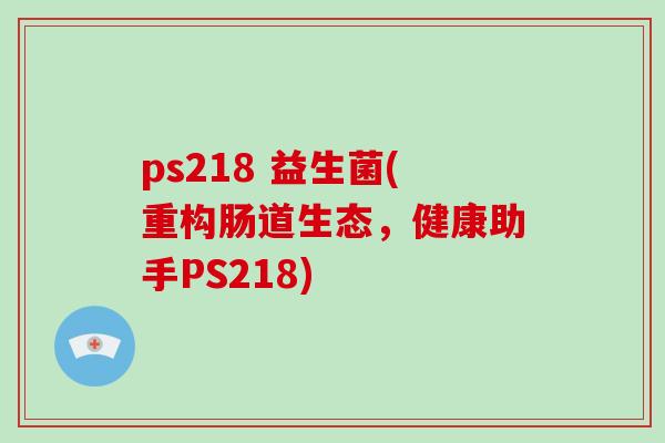 ps218 益生菌(重构肠道生态，健康助手PS218)