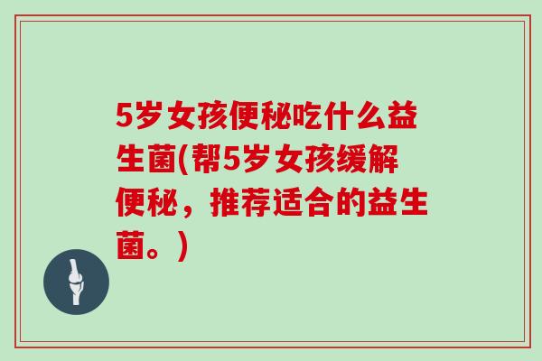 5岁女孩吃什么益生菌(帮5岁女孩缓解,推荐适合的益生菌。) 5岁女孩吃什么益生菌(帮5岁女孩缓解,推荐适合的益生菌。)