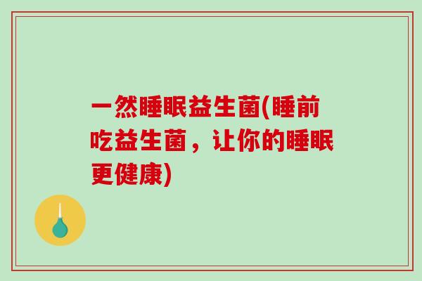 一然睡眠益生菌(睡前吃益生菌，让你的睡眠更健康)