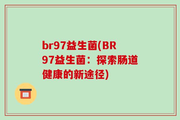 br97益生菌(BR97益生菌：探索肠道健康的新途径)