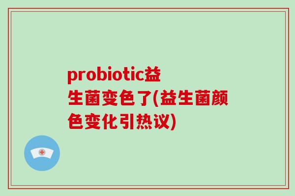 probiotic益生菌变色了(益生菌颜色变化引热议) probiotic益生菌变色了(益生菌颜色变化引热议)