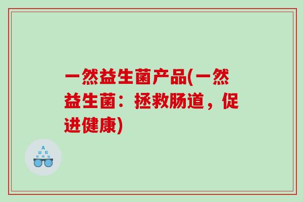 一然益生菌产品(一然益生菌:拯救肠道,促进健康) 一然益生菌产品(一然益生菌:拯救肠道,促进健康)