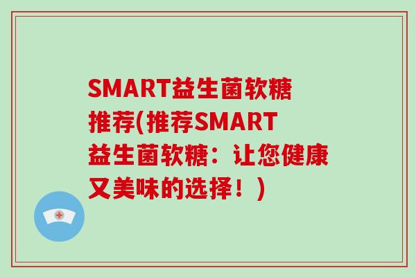 SMART益生菌软糖推荐(推荐SMART益生菌软糖：让您健康又美味的选择！)