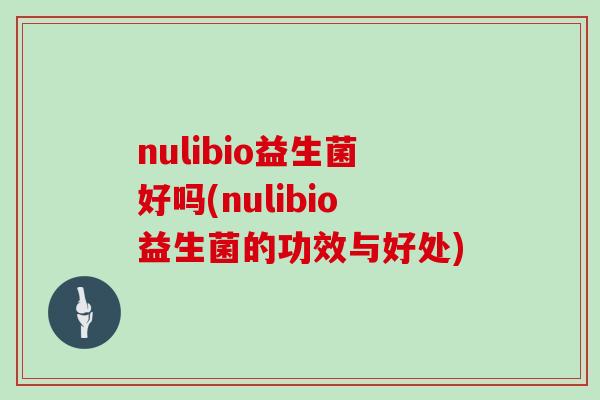 nulibio益生菌好吗(nulibio益生菌的功效与好处) nulibio益生菌好吗(nulibio益生菌的功效与好处)