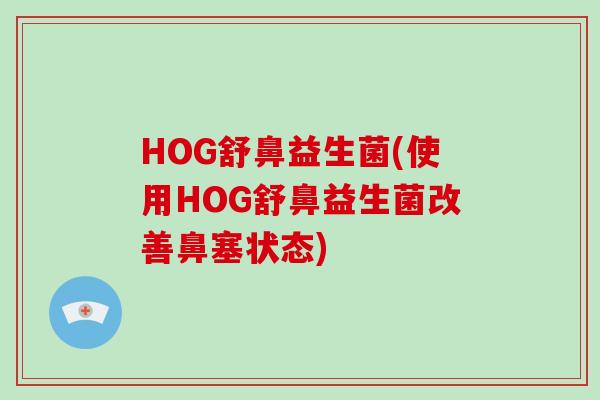 HOG舒鼻益生菌(使用HOG舒鼻益生菌改善鼻塞状态)