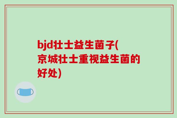 bjd壮士益生菌子(京城壮士重视益生菌的好处)