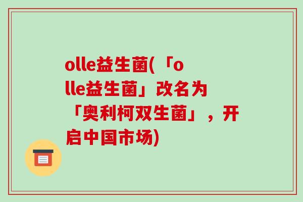 olle益生菌(「olle益生菌」改名为「奥利柯双生菌」，开启中国市场)