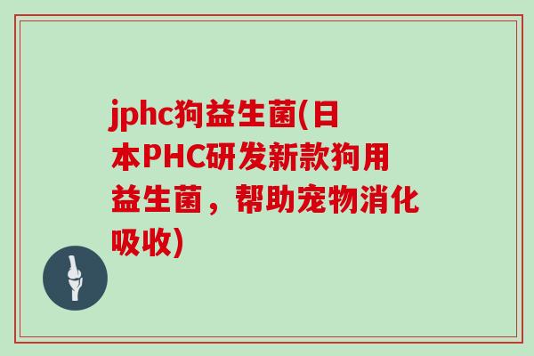 jphc狗益生菌(日本PHC研发新款狗用益生菌,帮助宠物消化吸收) jphc狗益生菌(日本PHC研发新款狗用益生菌,帮助宠物消化吸收)