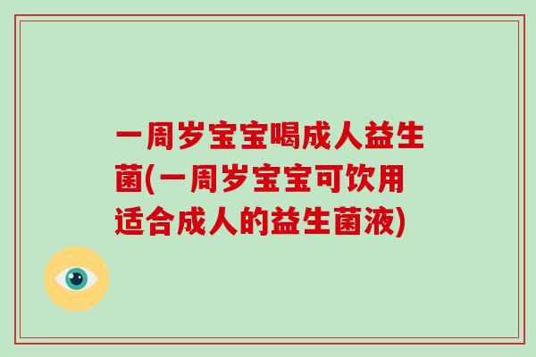 一周岁宝宝喝成人益生菌(一周岁宝宝可饮用适合成人的益生菌液)