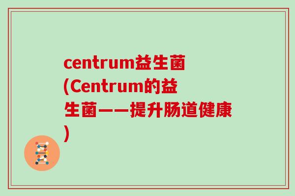 centrum益生菌(Centrum的益生菌——提升肠道健康)