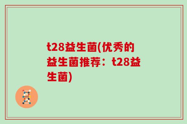 t28益生菌(优秀的益生菌推荐：t28益生菌)
