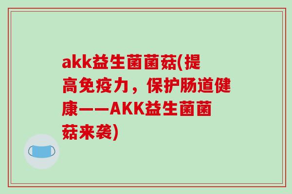 akk益生菌菌菇(提高免疫力，保护肠道健康——AKK益生菌菌菇来袭)