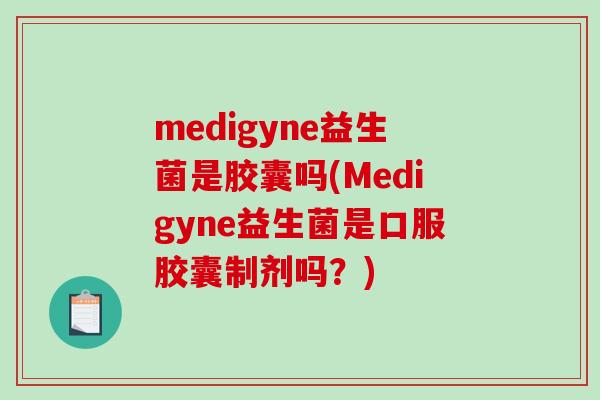 medigyne益生菌是胶囊吗(Medigyne益生菌是口服胶囊制剂吗?) medigyne益生菌是胶囊吗(Medigyne益生菌是口服胶囊制剂吗?)