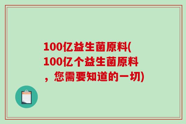 100亿益生菌原料(100亿个益生菌原料，您需要知道的一切)