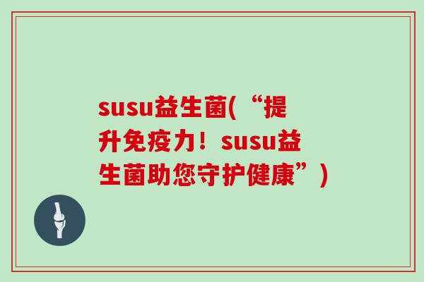 susu益生菌(“提升免疫力！susu益生菌助您守护健康”)