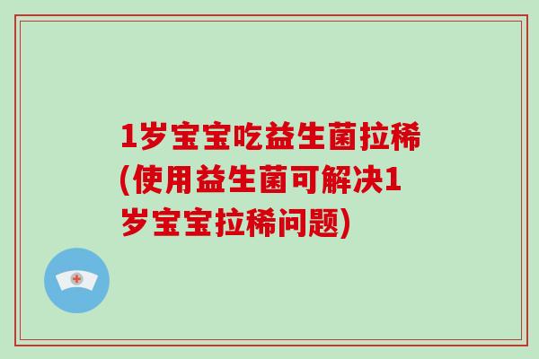 1岁宝宝吃益生菌拉稀(使用益生菌可解决1岁宝宝拉稀问题)