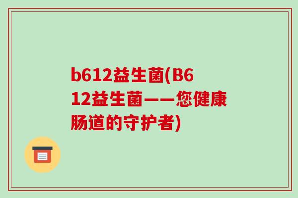 b612益生菌(B612益生菌——您健康肠道的守护者)