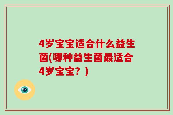4岁宝宝适合什么益生菌(哪种益生菌适合4岁宝宝？)