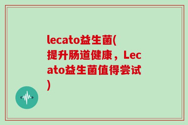 lecato益生菌(提升肠道健康，Lecato益生菌值得尝试)