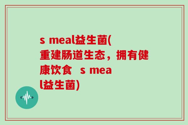 s meal益生菌(重建肠道生态,拥有健康饮食 s meal益生菌) s meal益生菌(重建肠道生态,拥有健康饮食 s meal益生菌)