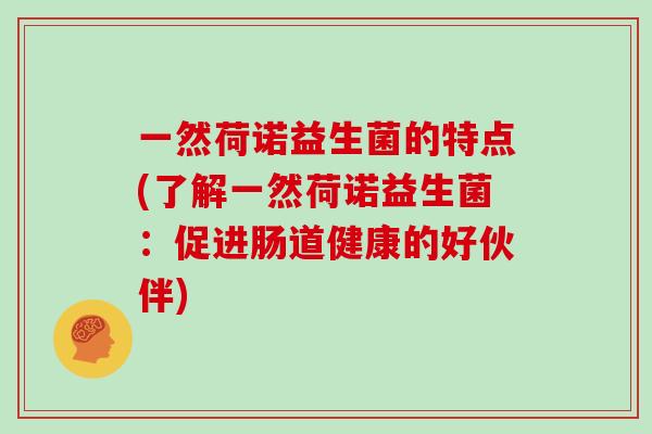 一然荷诺益生菌的特点(了解一然荷诺益生菌:促进肠道健康的好伙伴) 一然荷诺益生菌的特点(了解一然荷诺益生菌:促进肠道健康的好伙伴)