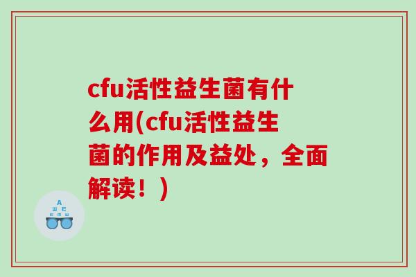cfu活性益生菌有什么用(cfu活性益生菌的作用及益处，全面解读！)