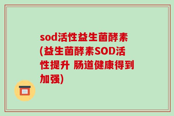 sod活性益生菌酵素(益生菌酵素SOD活性提升 肠道健康得到加强)