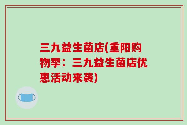 三九益生菌店(重阳购物季：三九益生菌店优惠活动来袭)