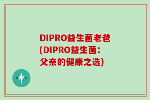 DIPRO益生菌老爸(DIPRO益生菌：父亲的健康之选)