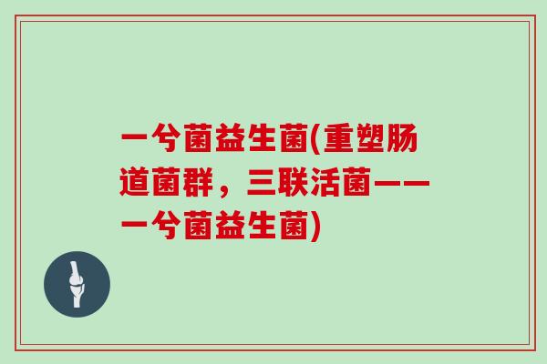 一兮菌益生菌(重塑肠道菌群，三联活菌——一兮菌益生菌)