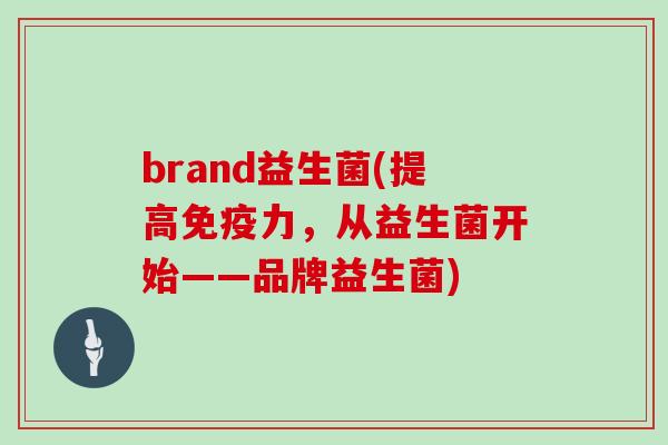 brand益生菌(提高免疫力，从益生菌开始——品牌益生菌)