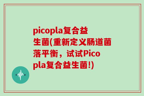 picopla复合益生菌(重新定义肠道菌落平衡，试试Picopla复合益生菌!)