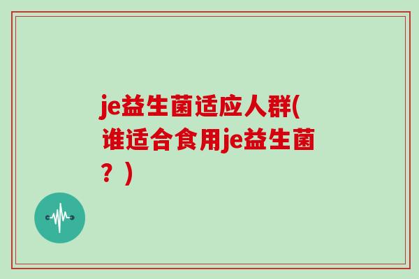 je益生菌适应人群(谁适合食用je益生菌？)