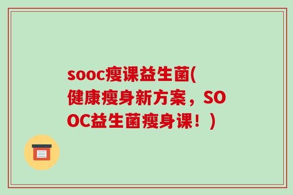 sooc瘦课益生菌(健康瘦身新方案,SOOC益生菌瘦身课!) sooc瘦课益生菌(健康瘦身新方案,SOOC益生菌瘦身课!)