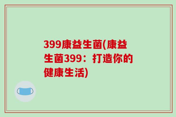 399康益生菌(康益生菌399：打造你的健康生活)