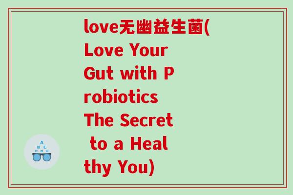 love无幽益生菌(Love Your Gut with Probiotics The Secret to a Healthy You) love无幽益生菌(Love Your Gut with Probiotics The Secret to a Healthy You)