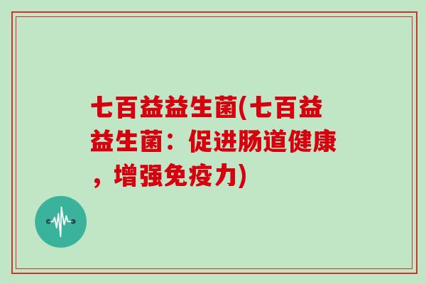 七百益益生菌(七百益益生菌：促进肠道健康，增强免疫力)